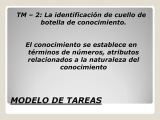 TM – 2: La identificación de cuello de
       botella de conocimiento.


   El conocimiento se establece en
    términos de números, atributos
    relacionados a la naturaleza del
             conocimiento




MODELO DE TAREAS
 