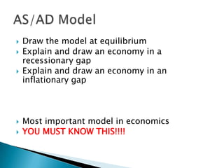 Draw the model at equilibriumExplain and draw an economy in a recessionary gapExplain and draw an economy in an inflationary gapMost important model in economicsYOU MUST KNOW THIS!!!!AS/AD Model