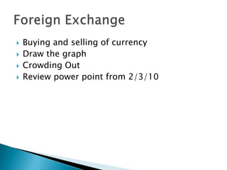 Buying and selling of currencyDraw the graphCrowding OutReview power point from 2/3/10Foreign Exchange