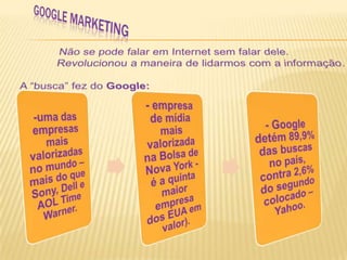 GOOGLE MARKETINGNão se pode falar em Internet sem falar dele. Revolucionou a maneira de lidarmos com a informação.A “busca” fez do Google: