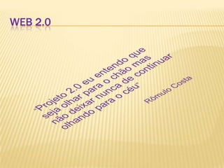 Web 2.0“Projeto 2.0 eu entendo que seja olhar para o chão mas não deixar nunca de continuar olhando para o céu”                                    Rômulo Costa