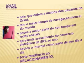 BRASIL<br />+ país que detém a maioria dos usuários do Orkut;<br />+ tem o maior tempo de navegação mensal do mundo<br />+...