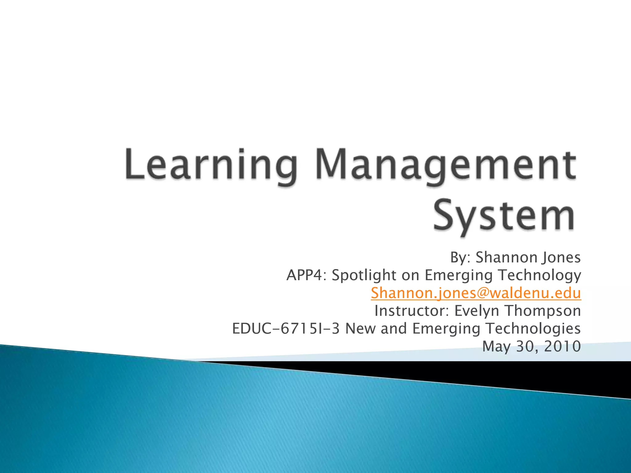 Learning Management SystemBy: Shannon JonesAPP4: Spotlight on Emerging TechnologyShannon.jones@waldenu.eduInstructor: Evelyn ThompsonEDUC-6715I-3 New and Emerging TechnologiesMay 30, 2010