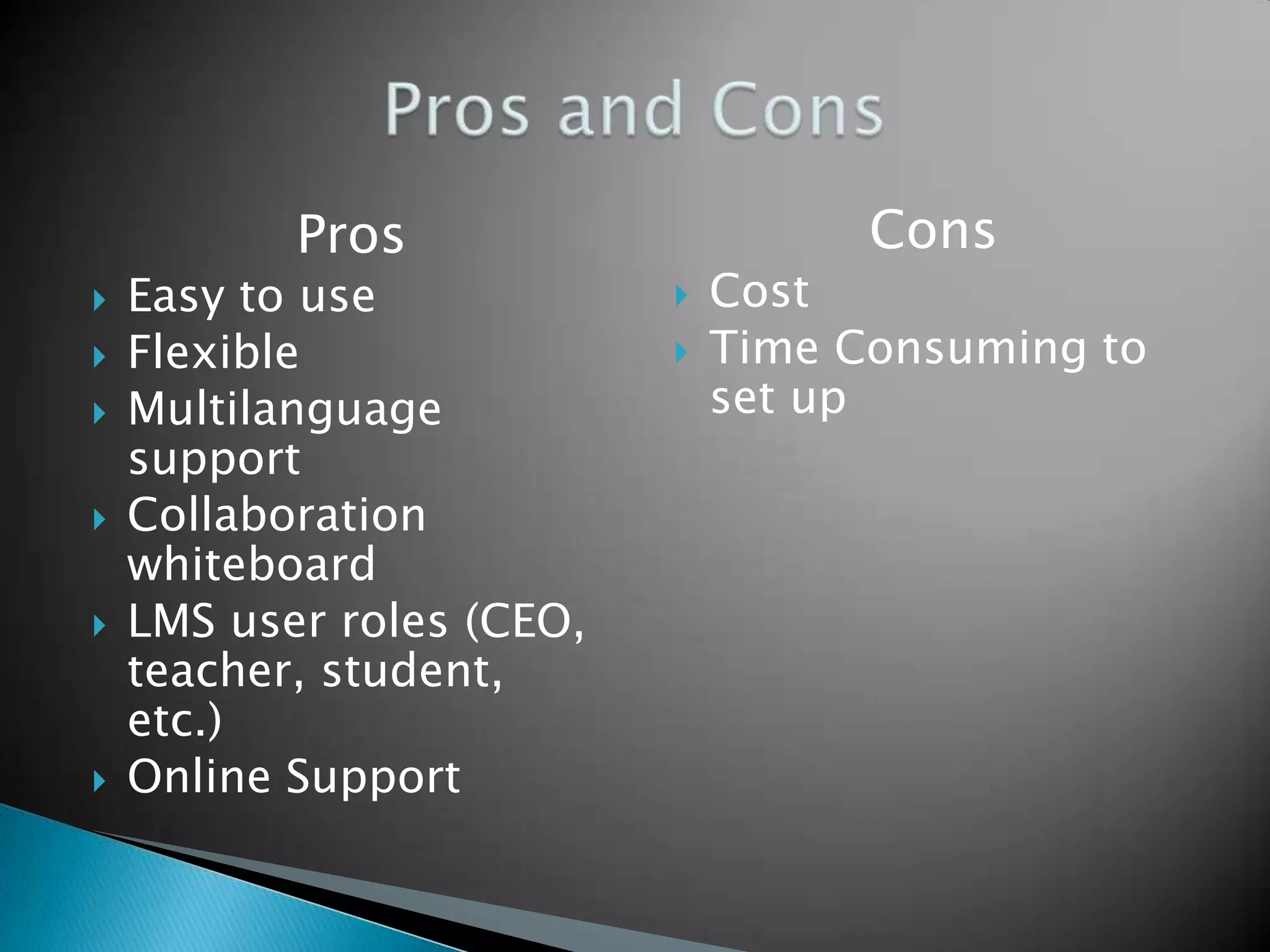 ProsEasy to useFlexibleMultilanguage supportCollaboration whiteboardLMS user roles (CEO, teacher, student, etc.)Online SupportConsCostTime Consuming to set upPros and Cons