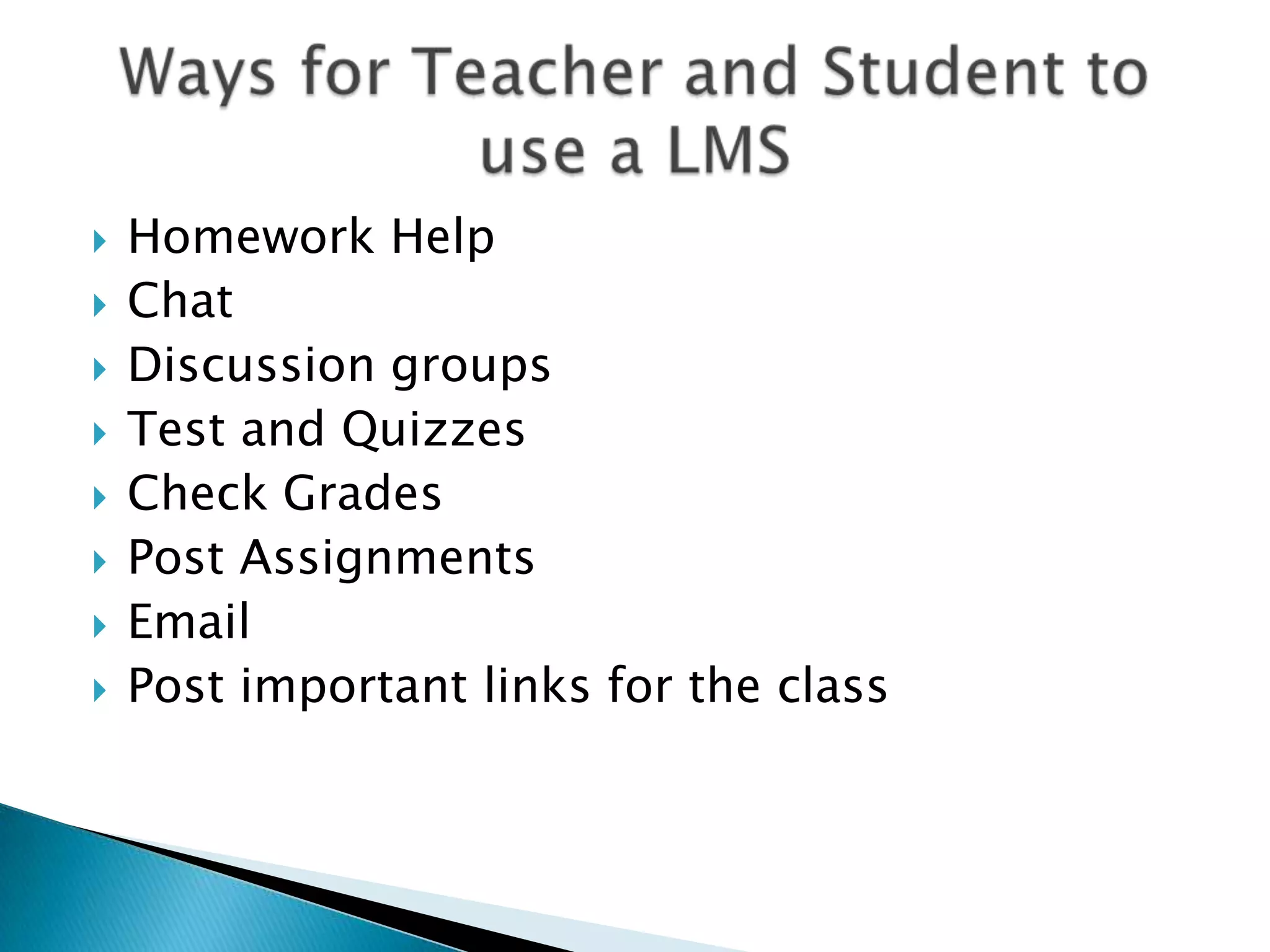 Homework HelpChatDiscussion groupsTest and QuizzesCheck GradesPost AssignmentsEmailPost important links for the classWays for Teacher and Student to use a LMS