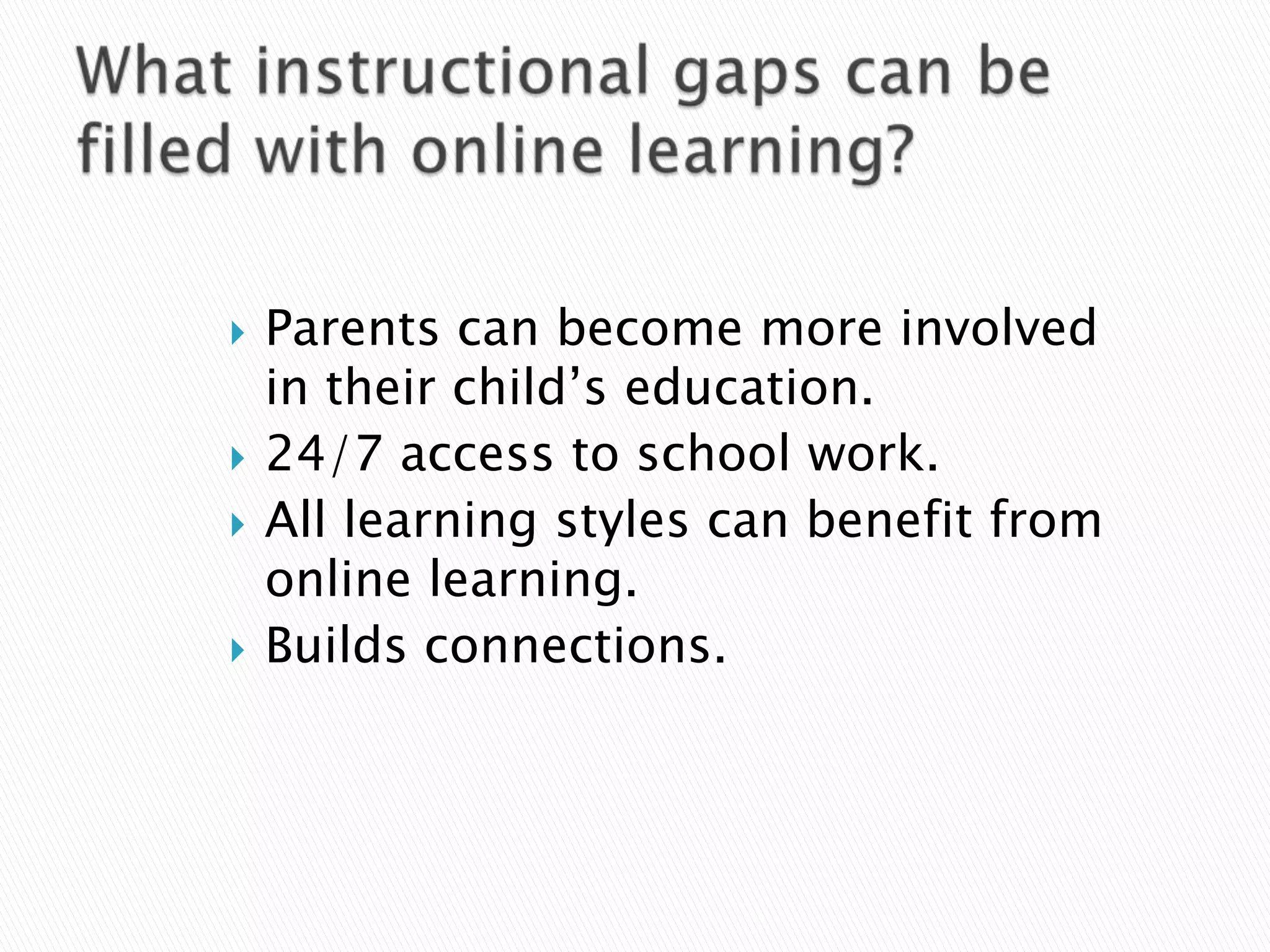 What instructional gaps can be filled with online learning?Parents can become more involved in their child’s education.24/7 access to school work.All learning styles can benefit from online learning.Builds connections.