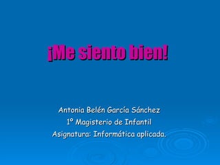 ¡Me siento bien! Antonia Belén García Sánchez 1º Magisterio de Infantil Asignatura: Informática aplicada. 