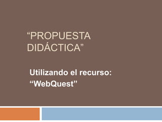 “Propuesta Didáctica” Utilizando el recurso: “WebQuest” 