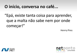O início, conversa no café...“Epá, existe tanta coisa para aprender, 	que a malta não sabe nem por onde 	começar!”Henrry Pires