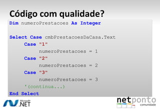 Código com qualidade?Dim numeroPrestacoes AsIntegerSelect CasecmbPrestacoesDaCasa.Text	Case"1"		numeroPrestacoes = 1	Case"2"		numeroPrestacoes = 2	Case"3"		numeroPrestacoes = 3'(continua...)End Select