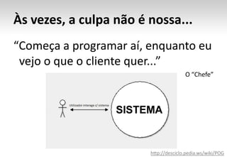 Às vezes, a culpa não é nossa...“Começa a programar aí, enquanto eu 	vejo o que o cliente quer...”O “Chefe”http://desciclo.pedia.ws/wiki/POG