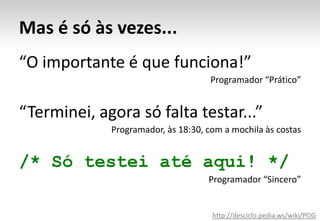 Mas é só às vezes...“O importante é que funciona!”Programador “Prático”“Terminei, agora só falta testar...”Programador, às 18:30, com a mochila às costas/* Só testei até aqui! */Programador “Sincero”http://desciclo.pedia.ws/wiki/POG