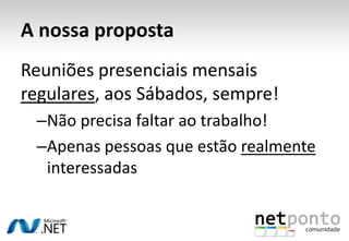 A nossa propostaReuniões presenciais mensais regulares, aos Sábados, sempre!Não precisa faltar ao trabalho!Apenas pessoas que estão realmente interessadas