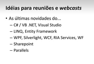 Idéias para reuniões e webcastsAs últimas novidades do... C# / VB .NET, Visual Studio LINQ, Entity Framework WPF, Silverlight, WCF, RIA Services, WF Sharepoint Parallels