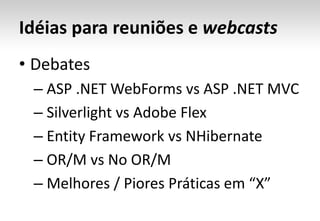 Idéias para reuniões e webcastsDebates ASP .NET WebForms vs ASP .NET MVC Silverlight vs Adobe Flex Entity Framework vs NHibernate OR/M vs No OR/M Melhores / Piores Práticas em “X”