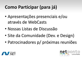 Como Participar (para já)Apresentações presenciais e/ou através de WebCastsNossas Listas de DiscussãoSite da Comunidade (Dev. e Design)Patrocinadores p/ próximas reuniões