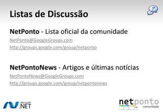 Listas de DiscussãoNetPonto - Lista oficial da comunidadeNetPonto@GoogleGroups.comhttp://groups.google.com/group/netpontoNetPontoNews - Artigos e últimas notíciasNetPontoNews@GoogleGroups.comhttp://groups.google.com/group/netpontonews