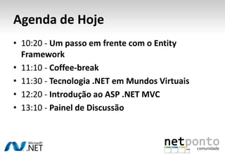 Agenda de Hoje10:20 - Um passo em frente com o Entity Framework11:10 - Coffee-break11:30 - Tecnologia .NET em Mundos Virtuais12:20 - Introdução ao ASP .NET MVC13:10 - Painel de Discussão