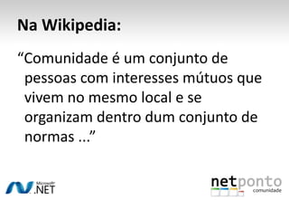 Na Wikipedia:“Comunidade é um conjunto de 	pessoas com interesses mútuos que 	vivem no mesmo local e se 	organizam dentro dum conjunto de 	normas ...”