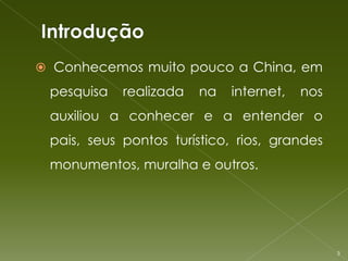  Conhecemos muito pouco a China, em

 pesquisa   realizada   na   internet,   nos
 auxiliou a conhecer e a entender o
 pais, seus pontos turístico, rios, grandes
 monumentos, muralha e outros.




                                               3
 