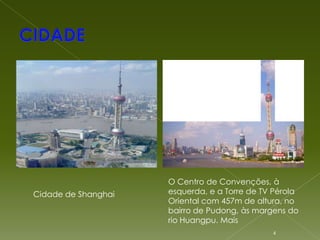 O Centro de Convenções, à
Cidade de Shanghai   esquerda, e a Torre de TV Pérola
                     Oriental com 457m de altura, no
                     bairro de Pudong, às margens do
                     rio Huangpu. Mais
                                              4
 