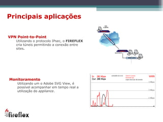 Principais aplicações VPN Point-to-Point Utilizando o protocolo IPsec, o  FIREFLEX  cria túneis permitindo a conexão entre sites . Monitoramento Utilizando um o Adobe SVG View, é possível acompanhar em tempo real a utilização do  appliance . 