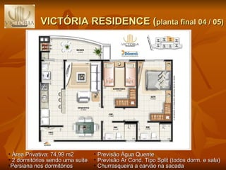 VICTÓRIA RESIDENCE ( planta final 04 / 05) Previsão Água Quente Previsão Ar Cond. Tipo Split (todos dorm. e sala) Churrasqueira a carvão na sacada Área Privativa: 74,99 m2 2 dormitórios sendo uma suite  Persiana nos dormitórios 