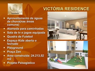 VICTÓRIA RESIDENCE Aproveitamento de águas de chuva(nas áreas comuns) Alameda para caminhadas Sala de tv e jogos equipada Quadra de Futebol Espaço Kids aberto e fechado Playground Praça Zen Area construida: 24.213,52 m2 Projeto Paisagístico 