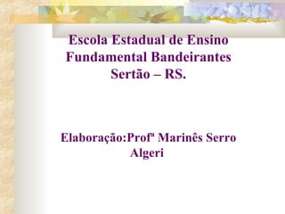 Escola Estadual de Ensino
Fundamental Bandeirantes
Sertão – RS.
Elaboração:Profª Marinês Serro
Algeri
 