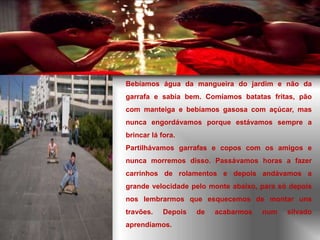  Não tínhamos frascos de medicamentos com tampas “à prova de crianças”, ou fechos nos armários e podíamos brincar com as panelas. 