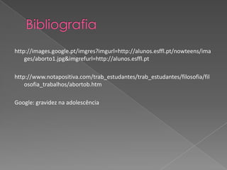 Bibliografiahttp://images.google.pt/imgres?imgurl=http://alunos.esffl.pt/nowteens/images/aborto1.jpg&imgrefurl=http://alunos.esffl.pthttp://www.notapositiva.com/trab_estudantes/trab_estudantes/filosofia/filosofia_trabalhos/abortob.htmGoogle: gravidez na adolescência 