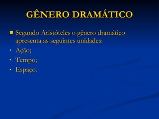 GÊNERO DRAMÁTICO Segundo Aristóteles o gênero dramático apresenta as seguintes unidades: Ação; Tempo; Espaço. 