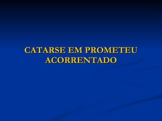 CATARSE EM PROMETEU ACORRENTADO 