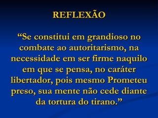 REFLEXÃO “Se constitui em grandioso no combate ao autoritarismo, na necessidade em ser firme naquilo em que se pensa, no caráter libertador, pois mesmo Prometeu preso, sua mente não cede diante da tortura do tirano.” 