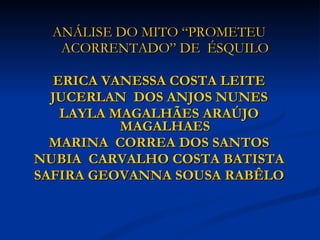 ANÁLISE DO MITO “PROMETEU ACORRENTADO” DE  ÉSQUILO ERICA VANESSA COSTA LEITE JUCERLAN  DOS ANJOS NUNES LAYLA MAGALHÃES ARAÚJO MAGALHAES MARINA  CORREA DOS SANTOS NUBIA  CARVALHO COSTA BATISTA SAFIRA GEOVANNA SOUSA RABÊLO 