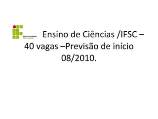   Ensino de Ciências /IFSC – 40 vagas –Previsão de início 08/2010. 