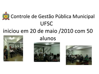   Controle de Gestão Pública Municipal  UFSC  iniciou em 20 de maio /2010 com 50 alunos   