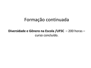 Formação continuada Diversidade e Gênero na Escola /UFSC  – 200 horas – curso concluído. 