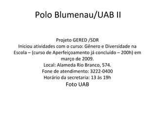Polo Blumenau/UAB II Projeto GERED /SDR Iniciou atividades com o curso: Gênero e Diversidade na Escola – (curso de Aperfeiçoamento já concluído – 200h) em março de 2009. Local: Alameda Rio Branco, 574. Fone de atendimento: 3222-0400 Horário da secretaria: 13 às 19h Foto UAB 