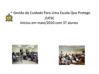   A Gestão do Cuidado Para Uma Escola Que Protege /UFSC Iniciou em maio/2010 com 37 alunos  