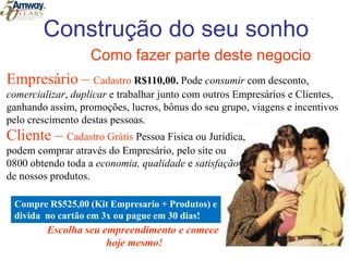 FabricaDNDRDLLOJACFA propaganda é você que faz!FabricaCFMarketing TradicionalUm produto para chegar ao consumidor final passa por todos estesdistribuidores encarecendo o valor final, incluindo a propaganda.MARKETING DE REDEO produto vai direto ao consumidor ganhando assim o serviço, lucros, bônus, planos de incentivo para quem cumpre metas e liberdade ilimitada de ganhos.A AMWAY desenvolveu este plano de Marketing que, há mais de 40 anos, faz a diferença na vida de mais de 3 milhões de pessoas em mais                   de 80 países pelo mundo.
