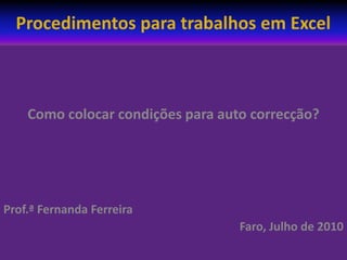 Procedimentos para trabalhos em Excel  Como colocar condições para auto correcção?   Prof.ª Fernanda Ferreira Faro, Julho de 2010   