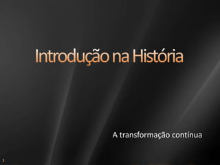 Introdução na HistóriaA transformação contínua