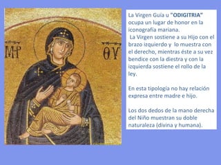 Relacionada con el culto
imperial está la "VIRGEN DE
LAS VICTORIAS" (NIKOPEIA);
bajo    sus iconos y el
monograma de Cristo luchaban
los ejércitos imperiales. De ahí
que se representara sentada en
un rico trono, absolutamente
hierática, mostrando en su
regazo la figura del Niño. En su
evolución, este tipo fue el que
más influyó en el desarrollo
que condujo a la creación de
las imágenes románicas de la
"VIRGEN Y EL NIÑO"
 