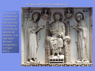 DEESIS: TRÍPTICO DE HARBAVILLE Deesis  Cristo sentado en el trono con el libro de la ley en la mano y con la otra en ademán de bendecir. A su lado están San Juan Evangelista y la Virgen María. 