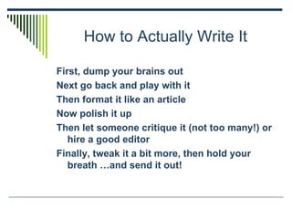 How to Actually Write It <ul><li>First, dump your brains out </li></ul><ul><li>Next go back and play with it </li></ul><ul...