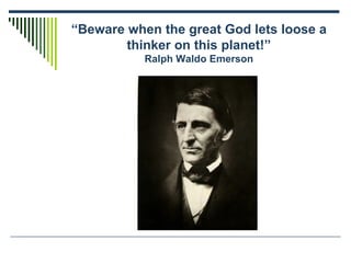 “ Beware when the great God lets loose a thinker on this planet!” Ralph Waldo Emerson 