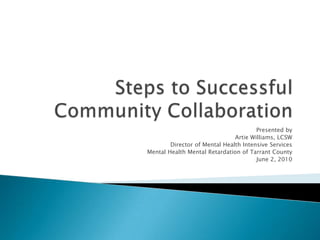 Steps to Successful Community Collaboration Presented by Artie Williams, LCSW Director of Mental Health Intensive Services Mental Health Mental Retardation of Tarrant County June 2, 2010 