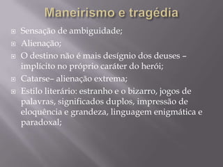 Maneirismo e tragédiaSensação de ambiguidade;Alienação;O destinonão é maisdesígnio dos deuses – implícito no própriocaráter do herói;Catarse– alienaçãoextrema;Estiloliterário: estranho e o bizarro, jogos de palavras, significadosduplos, impressão de eloquência e grandeza, linguagemenigmática e paradoxal;
