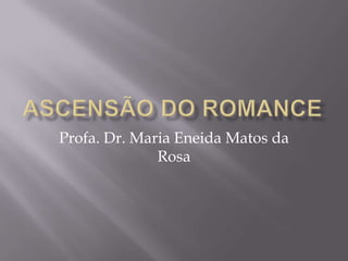 Ascensão do romance Profa. Dr. Maria Eneida Matos da Rosa 